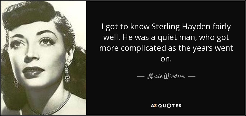 I got to know Sterling Hayden fairly well. He was a quiet man, who got more complicated as the years went on. - Marie Windsor