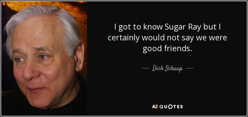 I got to know Sugar Ray but I certainly would not say we were good friends. - Dick Schaap