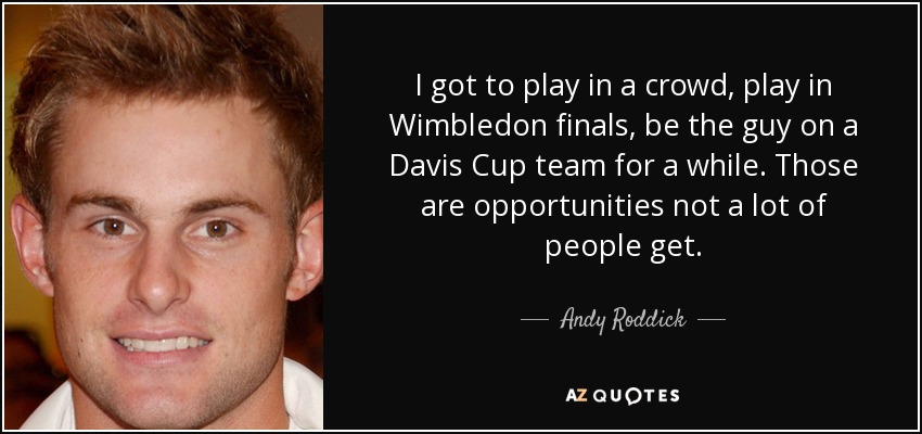 I got to play in a crowd, play in Wimbledon finals, be the guy on a Davis Cup team for a while. Those are opportunities not a lot of people get. - Andy Roddick