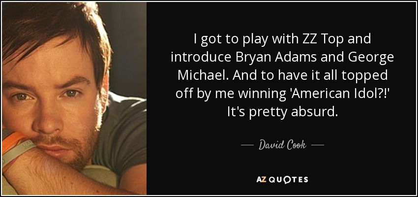 I got to play with ZZ Top and introduce Bryan Adams and George Michael. And to have it all topped off by me winning 'American Idol?!' It's pretty absurd. - David Cook