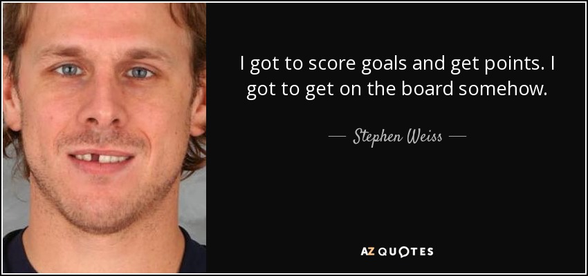 I got to score goals and get points. I got to get on the board somehow. - Stephen Weiss