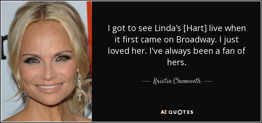 I got to see Linda's [Hart] live when it first came on Broadway. I just loved her. I've always been a fan of hers. - Kristin Chenoweth