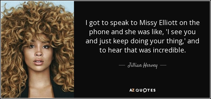 I got to speak to Missy Elliott on the phone and she was like, 'I see you and just keep doing your thing,' and to hear that was incredible. - Jillian Hervey