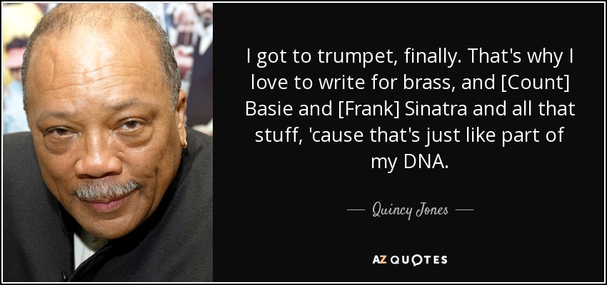 I got to trumpet, finally. That's why I love to write for brass, and [Count] Basie and [Frank] Sinatra and all that stuff, 'cause that's just like part of my DNA. - Quincy Jones