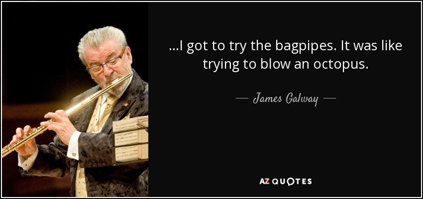 ...I got to try the bagpipes. It was like trying to blow an octopus. - James Galway