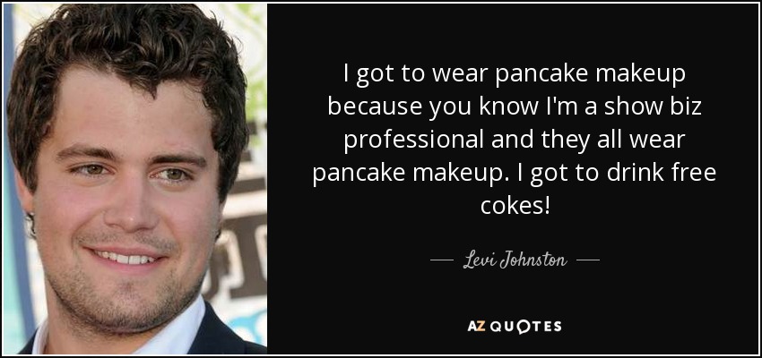 I got to wear pancake makeup because you know I'm a show biz professional and they all wear pancake makeup. I got to drink free cokes! - Levi Johnston