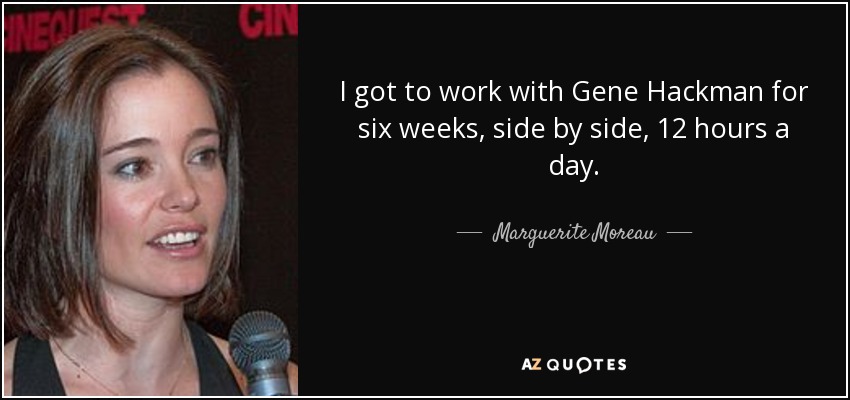 I got to work with Gene Hackman for six weeks, side by side, 12 hours a day. - Marguerite Moreau