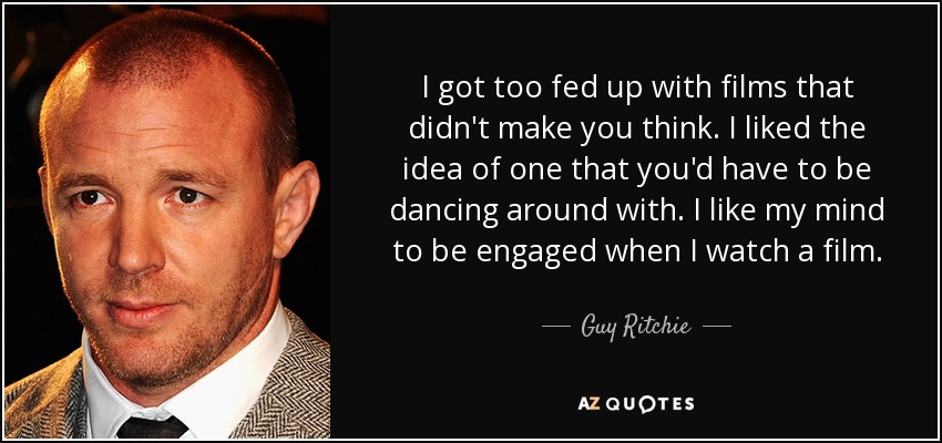 I got too fed up with films that didn't make you think. I liked the idea of one that you'd have to be dancing around with. I like my mind to be engaged when I watch a film. - Guy Ritchie