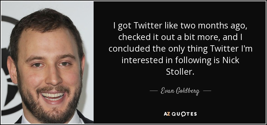 I got Twitter like two months ago, checked it out a bit more, and I concluded the only thing Twitter I'm interested in following is Nick Stoller. - Evan Goldberg