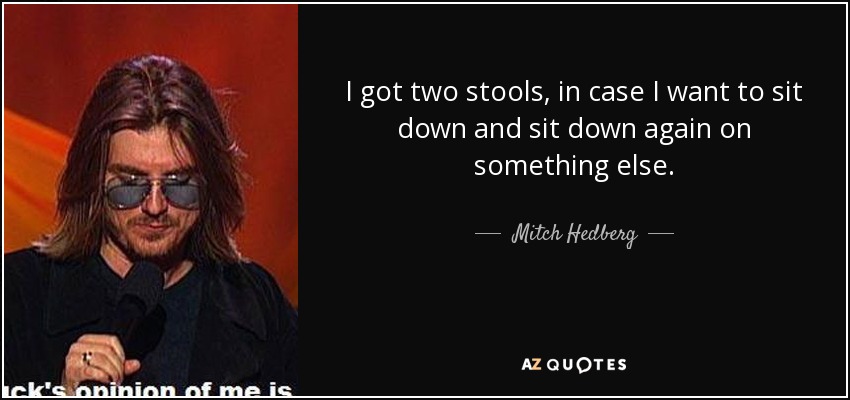 I got two stools, in case I want to sit down and sit down again on something else. - Mitch Hedberg