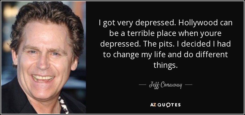 I got very depressed. Hollywood can be a terrible place when youre depressed. The pits. I decided I had to change my life and do different things. - Jeff Conaway