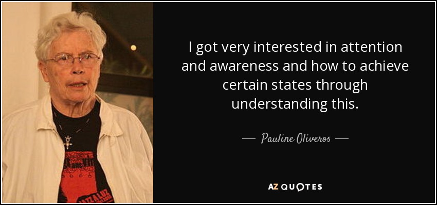 I got very interested in attention and awareness and how to achieve certain states through understanding this. - Pauline Oliveros