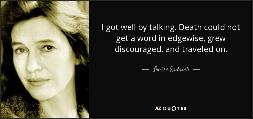 I got well by talking. Death could not get a word in edgewise, grew discouraged, and traveled on. - Louise Erdrich