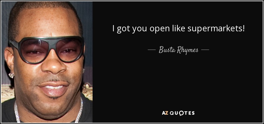 I got you open like supermarkets! - Busta Rhymes