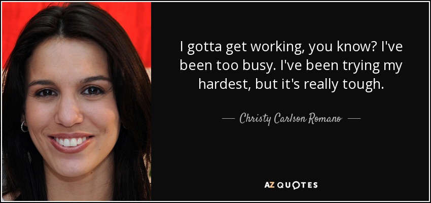 I gotta get working, you know? I've been too busy. I've been trying my hardest, but it's really tough. - Christy Carlson Romano
