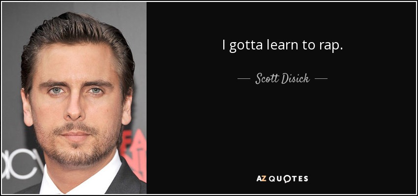 I gotta learn to rap. - Scott Disick