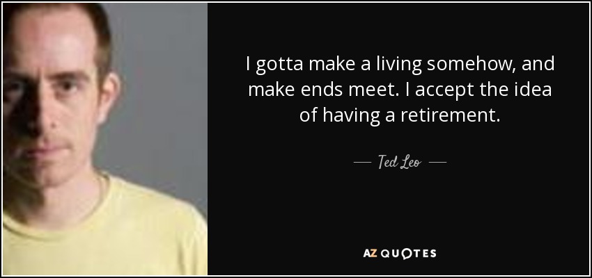 I gotta make a living somehow, and make ends meet. I accept the idea of having a retirement. - Ted Leo