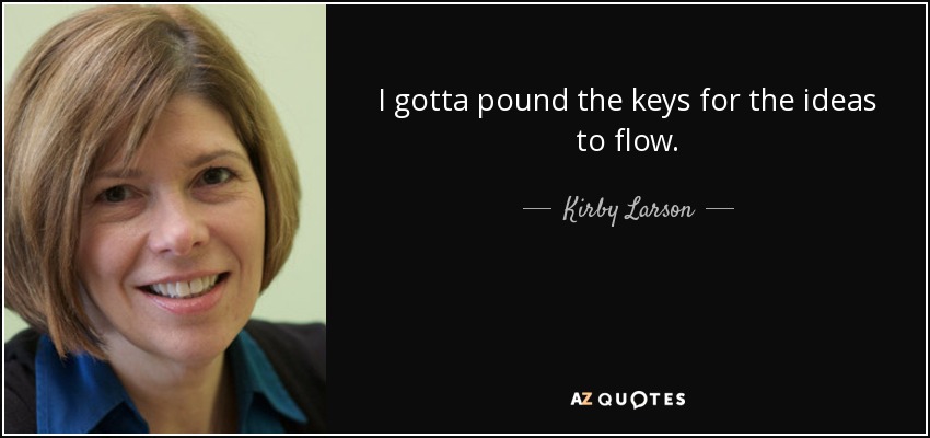 I gotta pound the keys for the ideas to flow. - Kirby Larson