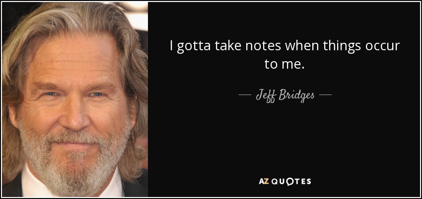 I gotta take notes when things occur to me. - Jeff Bridges