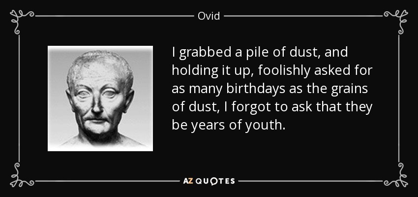 I grabbed a pile of dust, and holding it up, foolishly asked for as many birthdays as the grains of dust, I forgot to ask that they be years of youth. - Ovid