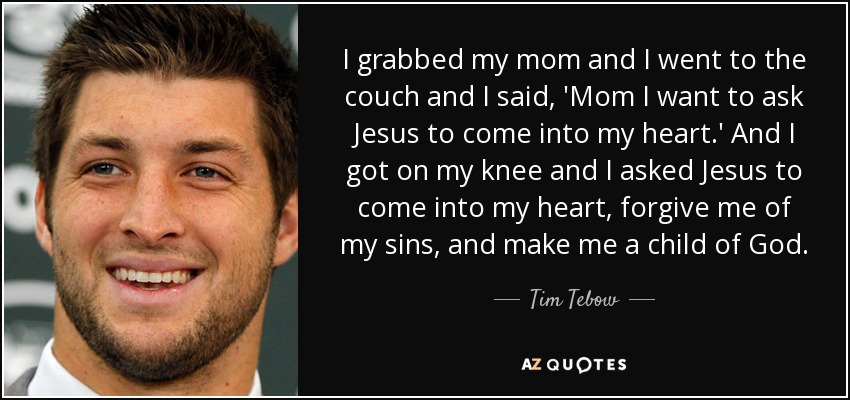 I grabbed my mom and I went to the couch and I said, 'Mom I want to ask Jesus to come into my heart.' And I got on my knee and I asked Jesus to come into my heart, forgive me of my sins, and make me a child of God. - Tim Tebow