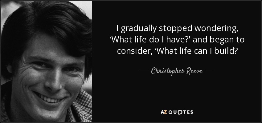 I gradually stopped wondering, ‘What life do I have?' and began to consider, ‘What life can I build? - Christopher Reeve