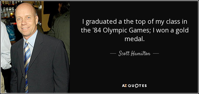 I graduated a the top of my class in the '84 Olympic Games; I won a gold medal. - Scott Hamilton