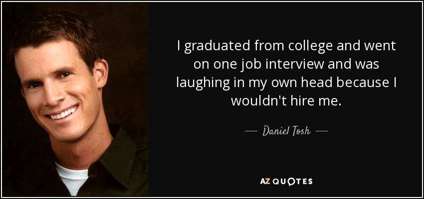I graduated from college and went on one job interview and was laughing in my own head because I wouldn't hire me. - Daniel Tosh