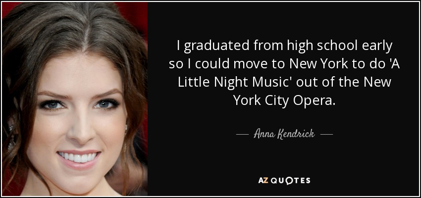 I graduated from high school early so I could move to New York to do 'A Little Night Music' out of the New York City Opera. - Anna Kendrick