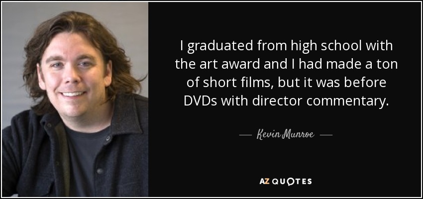 I graduated from high school with the art award and I had made a ton of short films, but it was before DVDs with director commentary. - Kevin Munroe