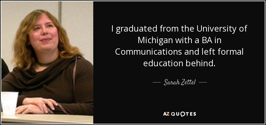 I graduated from the University of Michigan with a BA in Communications and left formal education behind. - Sarah Zettel