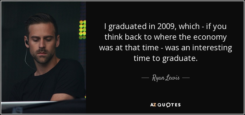 I graduated in 2009, which - if you think back to where the economy was at that time - was an interesting time to graduate. - Ryan Lewis