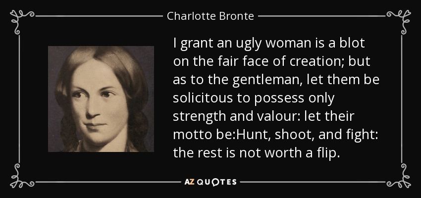 I grant an ugly woman is a blot on the fair face of creation; but as to the gentleman, let them be solicitous to possess only strength and valour: let their motto be:Hunt, shoot, and fight: the rest is not worth a flip. - Charlotte Bronte