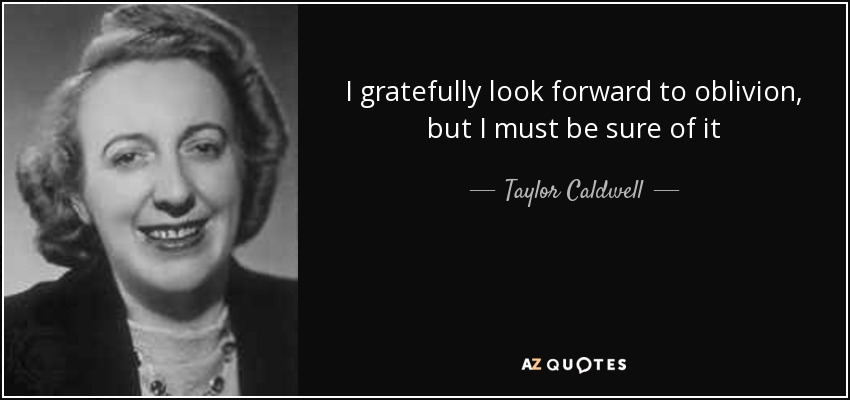 I gratefully look forward to oblivion, but I must be sure of it - Taylor Caldwell