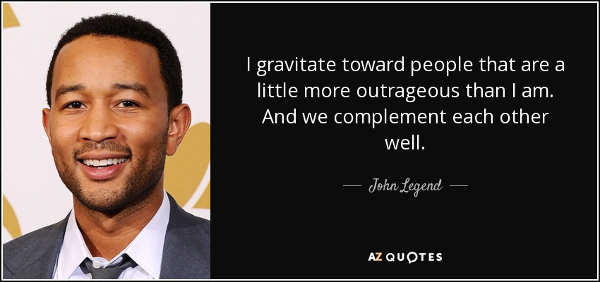 I gravitate toward people that are a little more outrageous than I am. And we complement each other well. - John Legend