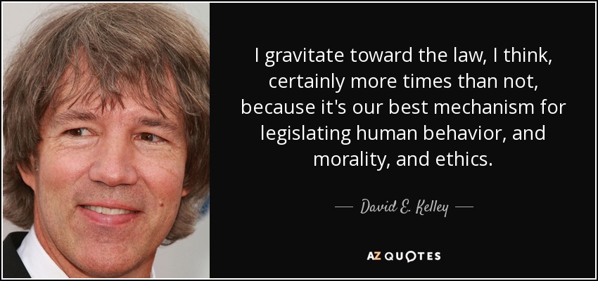 I gravitate toward the law, I think, certainly more times than not, because it's our best mechanism for legislating human behavior, and morality, and ethics. - David E. Kelley