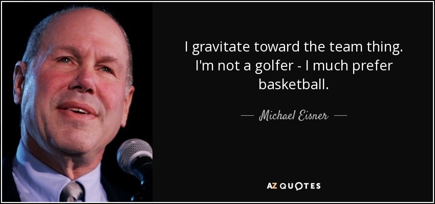 I gravitate toward the team thing. I'm not a golfer - I much prefer basketball. - Michael Eisner