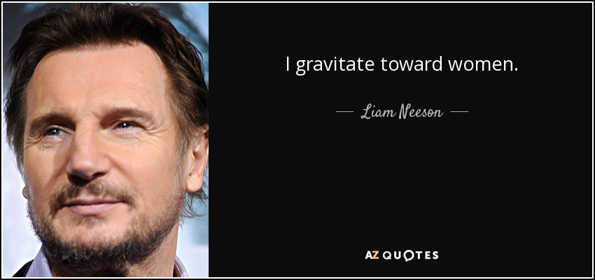 I gravitate toward women. - Liam Neeson