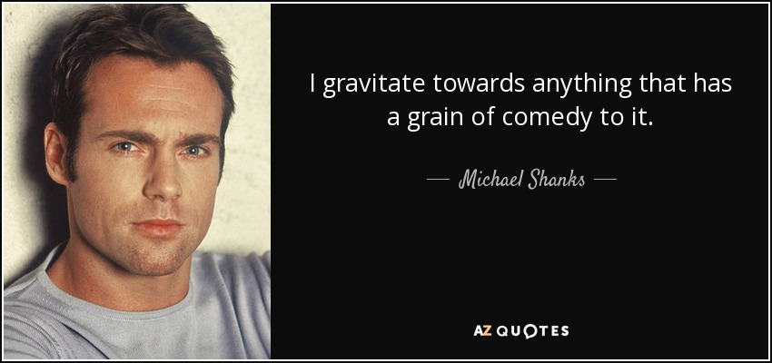 I gravitate towards anything that has a grain of comedy to it. - Michael Shanks