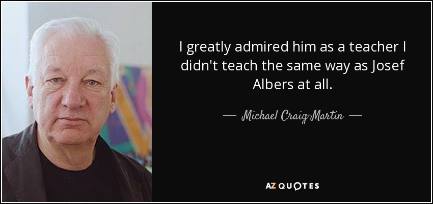 I greatly admired him as a teacher I didn't teach the same way as Josef Albers at all. - Michael Craig-Martin