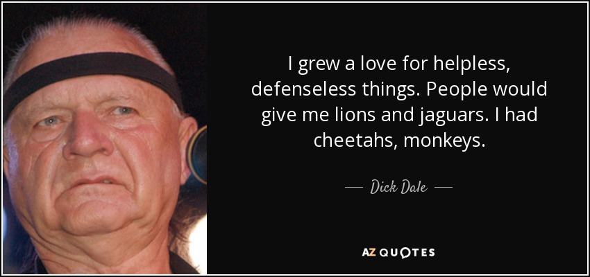 I grew a love for helpless, defenseless things. People would give me lions and jaguars. I had cheetahs, monkeys. - Dick Dale