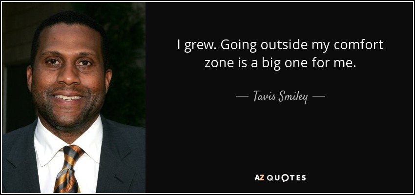 I grew. Going outside my comfort zone is a big one for me. - Tavis Smiley