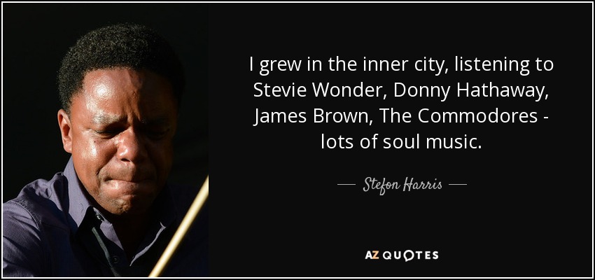 I grew in the inner city, listening to Stevie Wonder, Donny Hathaway, James Brown, The Commodores - lots of soul music. - Stefon Harris