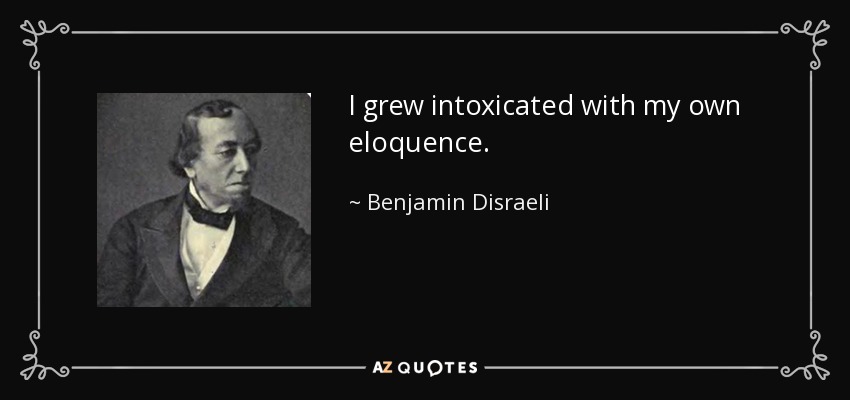 I grew intoxicated with my own eloquence. - Benjamin Disraeli