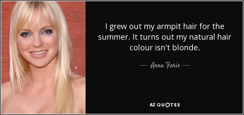 I grew out my armpit hair for the summer. It turns out my natural hair colour isn't blonde. - Anna Faris