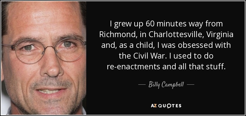 I grew up 60 minutes way from Richmond, in Charlottesville, Virginia and, as a child, I was obsessed with the Civil War. I used to do re-enactments and all that stuff. - Billy Campbell