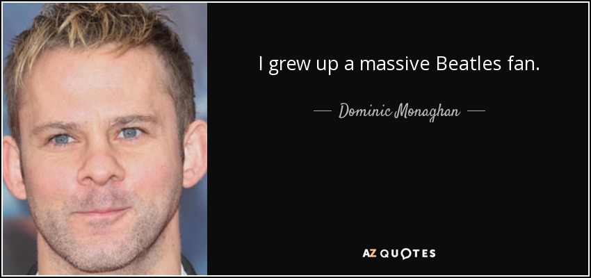 I grew up a massive Beatles fan. - Dominic Monaghan