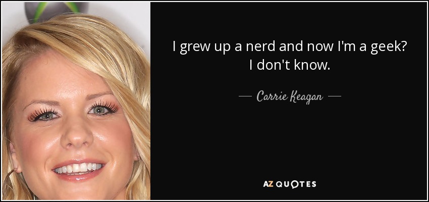 I grew up a nerd and now I'm a geek? I don't know. - Carrie Keagan