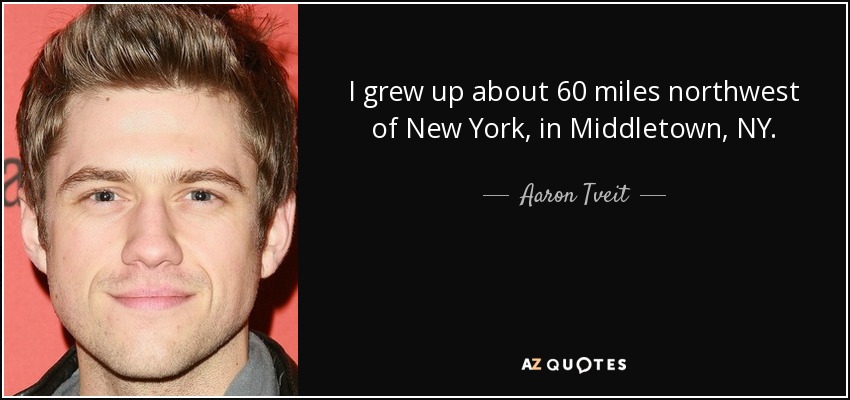 I grew up about 60 miles northwest of New York, in Middletown, NY. - Aaron Tveit