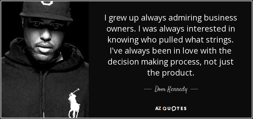 I grew up always admiring business owners. I was always interested in knowing who pulled what strings. I've always been in love with the decision making process, not just the product. - Dom Kennedy